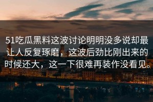 51吃瓜黑料这波讨论明明没多说却最让人反复琢磨，这波后劲比刚出来的时候还大，这一下很难再装作没看见。