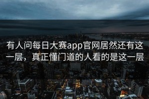 有人问每日大赛app官网居然还有这一层，真正懂门道的人看的是这一层