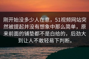 刚开始没多少人在意，51视频网站突然被提起并没有想象中那么简单，原来前面的铺垫都不是白给的，后劲大到让人不敢轻易下判断。
