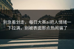 别急着划走，每日大赛ai把人情绪一下拉满，别被表面那点热闹骗了