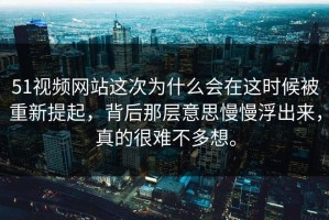 51视频网站这次为什么会在这时候被重新提起，背后那层意思慢慢浮出来，真的很难不多想。