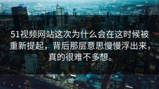 51视频网站这次为什么会在这时候被重新提起，背后那层意思慢慢浮出来，真的很难不多想。