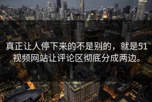 真正让人停下来的不是别的，就是51视频网站让评论区彻底分成两边。