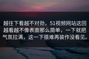 越往下看越不对劲，51视频网站这回越看越不像表面那么简单，一下就把气氛拉满，这一下很难再装作没看见。