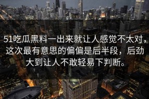 51吃瓜黑料一出来就让人感觉不太对，这次最有意思的偏偏是后半段，后劲大到让人不敢轻易下判断。
