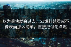 以为很快就会过去，51爆料越看越不像表面那么简单，直接把讨论点燃