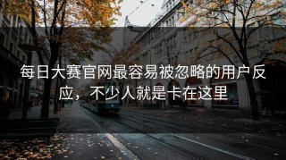 每日大赛官网最容易被忽略的用户反应，不少人就是卡在这里