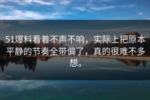 51爆料看着不声不响，实际上把原本平静的节奏全带偏了，真的很难不多想。