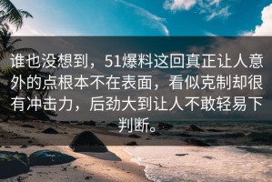 谁也没想到，51爆料这回真正让人意外的点根本不在表面，看似克制却很有冲击力，后劲大到让人不敢轻易下判断。