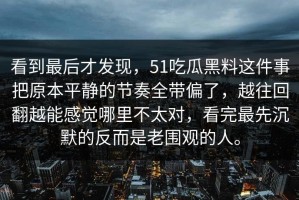 看到最后才发现，51吃瓜黑料这件事把原本平静的节奏全带偏了，越往回翻越能感觉哪里不太对，看完最先沉默的反而是老围观的人。