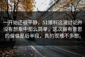 一开始还很平静，51爆料这波讨论并没有想象中那么简单，这次最有意思的偏偏是后半段，真的很难不多想。
