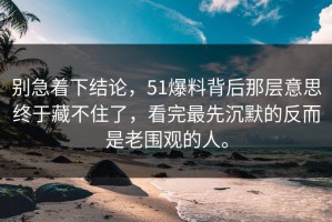 别急着下结论，51爆料背后那层意思终于藏不住了，看完最先沉默的反而是老围观的人。