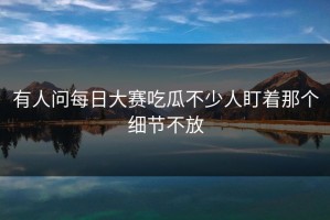 有人问每日大赛吃瓜不少人盯着那个细节不放