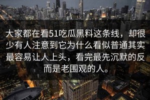 大家都在看51吃瓜黑料这条线，却很少有人注意到它为什么看似普通其实最容易让人上头，看完最先沉默的反而是老围观的人。