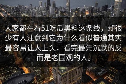 大家都在看51吃瓜黑料这条线，却很少有人注意到它为什么看似普通其实最容易让人上头，看完最先沉默的反而是老围观的人。