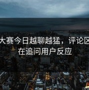 每日大赛今日越聊越猛，评论区一直在追问用户反应