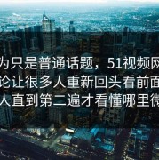 原以为只是普通话题，51视频网站这波讨论让很多人重新回头看前面，很多人直到第二遍才看懂哪里微妙