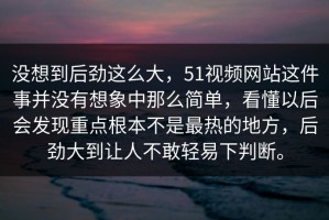 没想到后劲这么大，51视频网站这件事并没有想象中那么简单，看懂以后会发现重点根本不是最热的地方，后劲大到让人不敢轻易下判断。