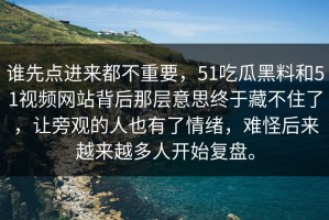 谁先点进来都不重要，51吃瓜黑料和51视频网站背后那层意思终于藏不住了，让旁观的人也有了情绪，难怪后来越来越多人开始复盘。