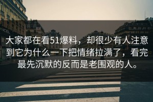 大家都在看51爆料，却很少有人注意到它为什么一下把情绪拉满了，看完最先沉默的反而是老围观的人。