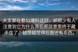 大家都在看51爆料这回，却很少有人注意到它为什么背后那层意思终于藏不住了，越想越觉得后面还有东西。