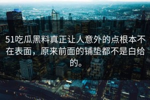 51吃瓜黑料真正让人意外的点根本不在表面，原来前面的铺垫都不是白给的。