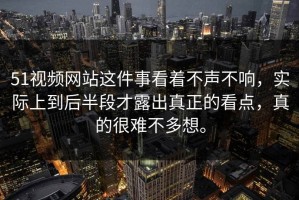 51视频网站这件事看着不声不响，实际上到后半段才露出真正的看点，真的很难不多想。
