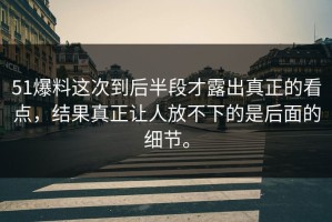51爆料这次到后半段才露出真正的看点，结果真正让人放不下的是后面的细节。