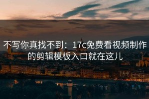 不写你真找不到：17c免费看视频制作的剪辑模板入口就在这儿
