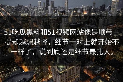 51吃瓜黑料和51视频网站像是顺带一提却越想越怪，细节一对上就开始不一样了，说到底还是细节最扎人。