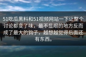 51吃瓜黑料和51视频网站一下让整个讨论都变了味，最不显眼的地方反而成了最大的钩子，越想越觉得后面还有东西。