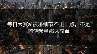每日大赛ai被曝细节不止一点，不是随便起量那么简单