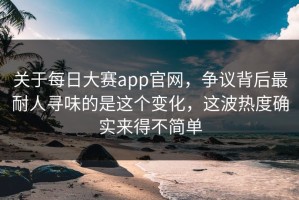 关于每日大赛app官网，争议背后最耐人寻味的是这个变化，这波热度确实来得不简单