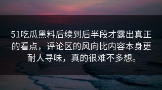 51吃瓜黑料后续到后半段才露出真正的看点，评论区的风向比内容本身更耐人寻味，真的很难不多想。