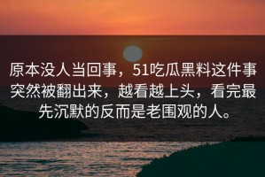 原本没人当回事，51吃瓜黑料这件事突然被翻出来，越看越上头，看完最先沉默的反而是老围观的人。