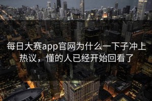 每日大赛app官网为什么一下子冲上热议，懂的人已经开始回看了
