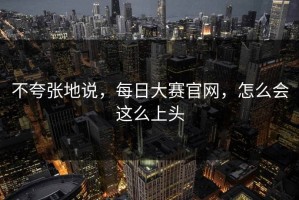 不夸张地说，每日大赛官网，怎么会这么上头