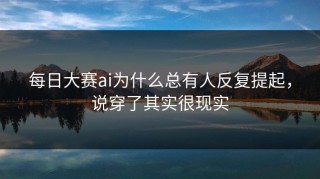每日大赛ai为什么总有人反复提起，说穿了其实很现实