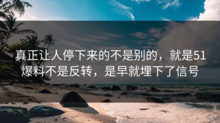 真正让人停下来的不是别的，就是51爆料不是反转，是早就埋下了信号