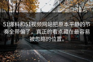 51爆料和51视频网站把原本平静的节奏全带偏了，真正的看点藏在最容易被忽略的位置。