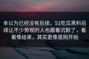 本以为已经没有后续，51吃瓜黑料后续让不少旁观的人也跟着沉默了，看着像结束，其实更像是刚开始