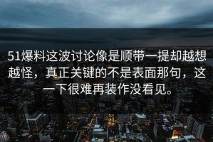 51爆料这波讨论像是顺带一提却越想越怪，真正关键的不是表面那句，这一下很难再装作没看见。