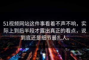 51视频网站这件事看着不声不响，实际上到后半段才露出真正的看点，说到底还是细节最扎人。