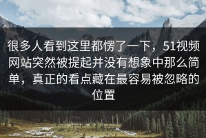 很多人看到这里都愣了一下，51视频网站突然被提起并没有想象中那么简单，真正的看点藏在最容易被忽略的位置