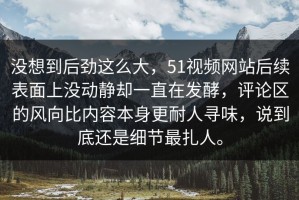 没想到后劲这么大，51视频网站后续表面上没动静却一直在发酵，评论区的风向比内容本身更耐人寻味，说到底还是细节最扎人。