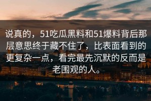 说真的，51吃瓜黑料和51爆料背后那层意思终于藏不住了，比表面看到的更复杂一点，看完最先沉默的反而是老围观的人。