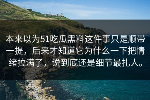 本来以为51吃瓜黑料这件事只是顺带一提，后来才知道它为什么一下把情绪拉满了，说到底还是细节最扎人。