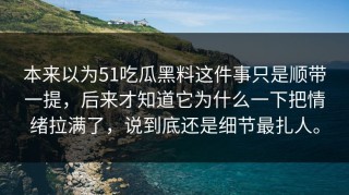 本来以为51吃瓜黑料这件事只是顺带一提，后来才知道它为什么一下把情绪拉满了，说到底还是细节最扎人。