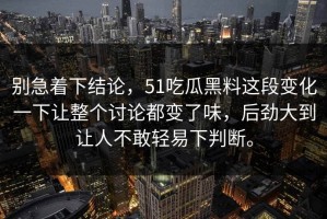 别急着下结论，51吃瓜黑料这段变化一下让整个讨论都变了味，后劲大到让人不敢轻易下判断。