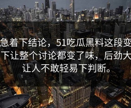 别急着下结论，51吃瓜黑料这段变化一下让整个讨论都变了味，后劲大到让人不敢轻易下判断。